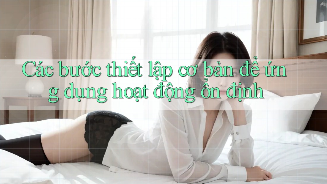 Các bước thiết lập cơ bản để ứng dụng hoạt động ổn định