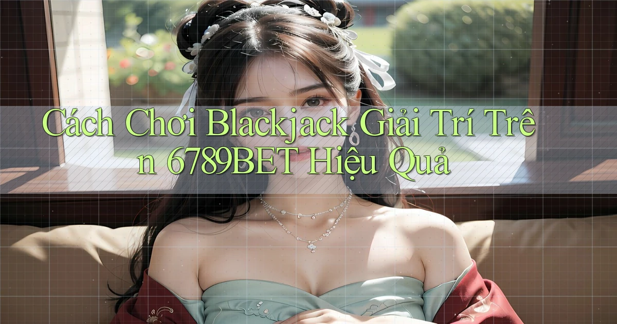 cách chơi blackjack giải trí trên 6789bet hiệu quả