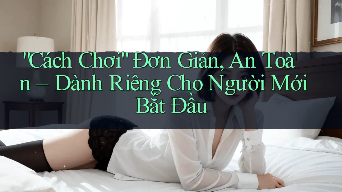 “Cách Chơi” Đơn Giản, An Toàn – Dành Riêng Cho Người Mới Bắt Đầu