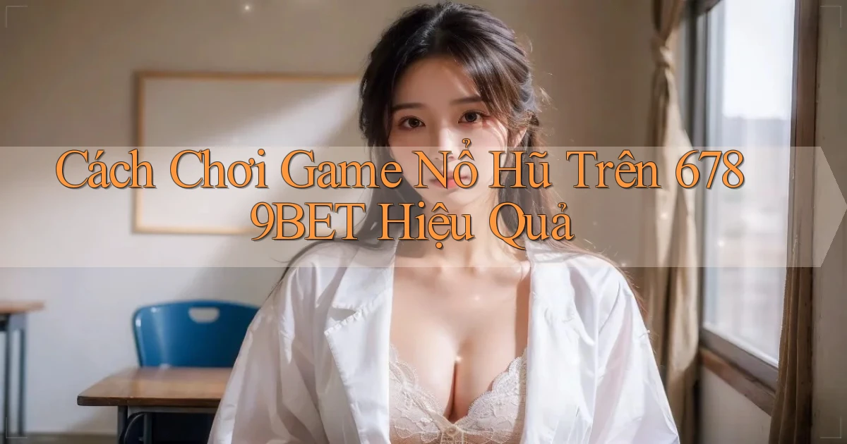 cách chơi game nổ hũ trên 6789bet hiệu quả