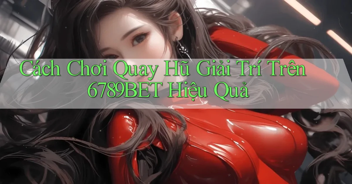 cách chơi quay hũ giải trí trên 6789bet hiệu quả