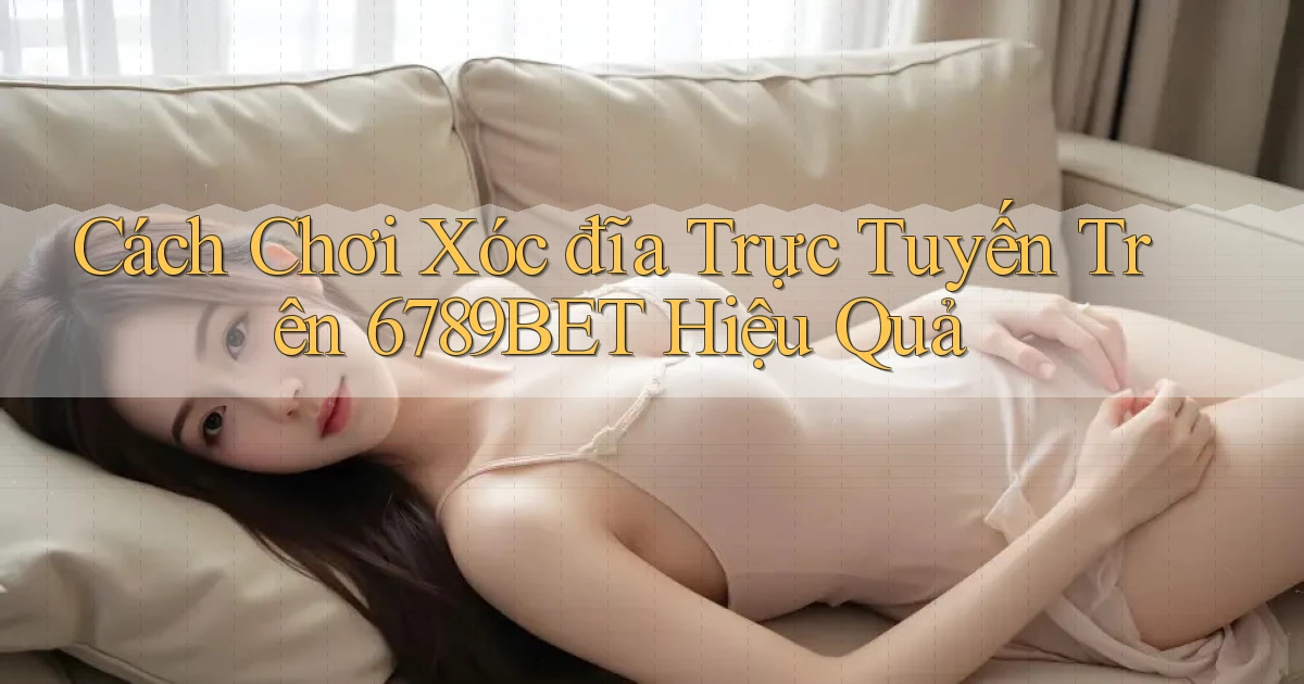 cách chơi xóc đĩa trực tuyến trên 6789bet hiệu quả