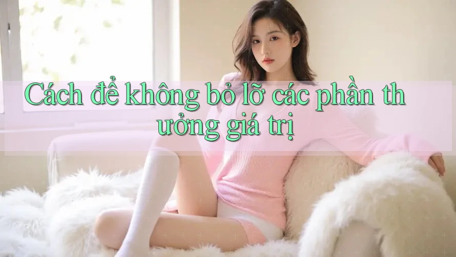 Cách để không bỏ lỡ các phần thưởng giá trị