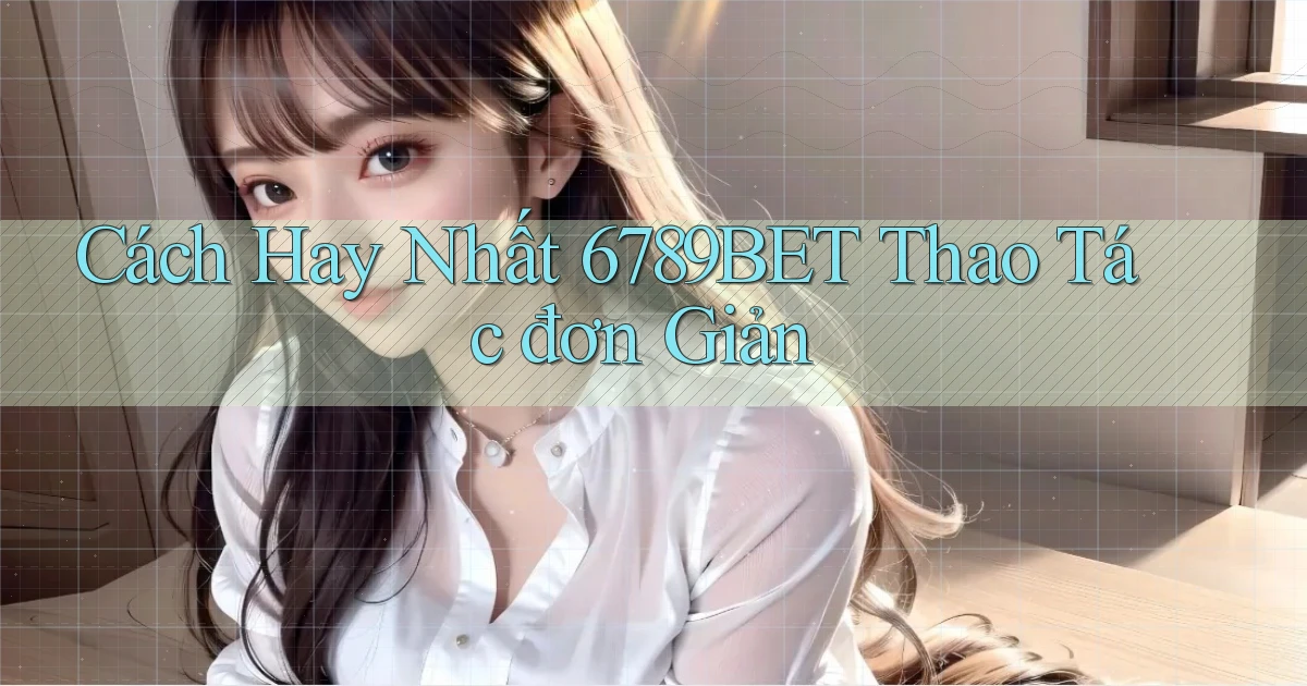 cách hay nhất 6789bet thao tác đơn giản
