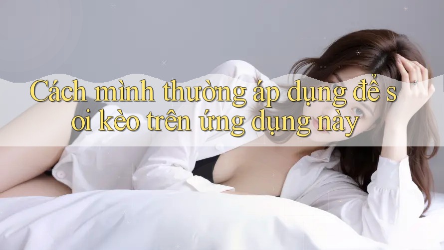 Cách mình thường áp dụng để soi kèo trên ứng dụng này
