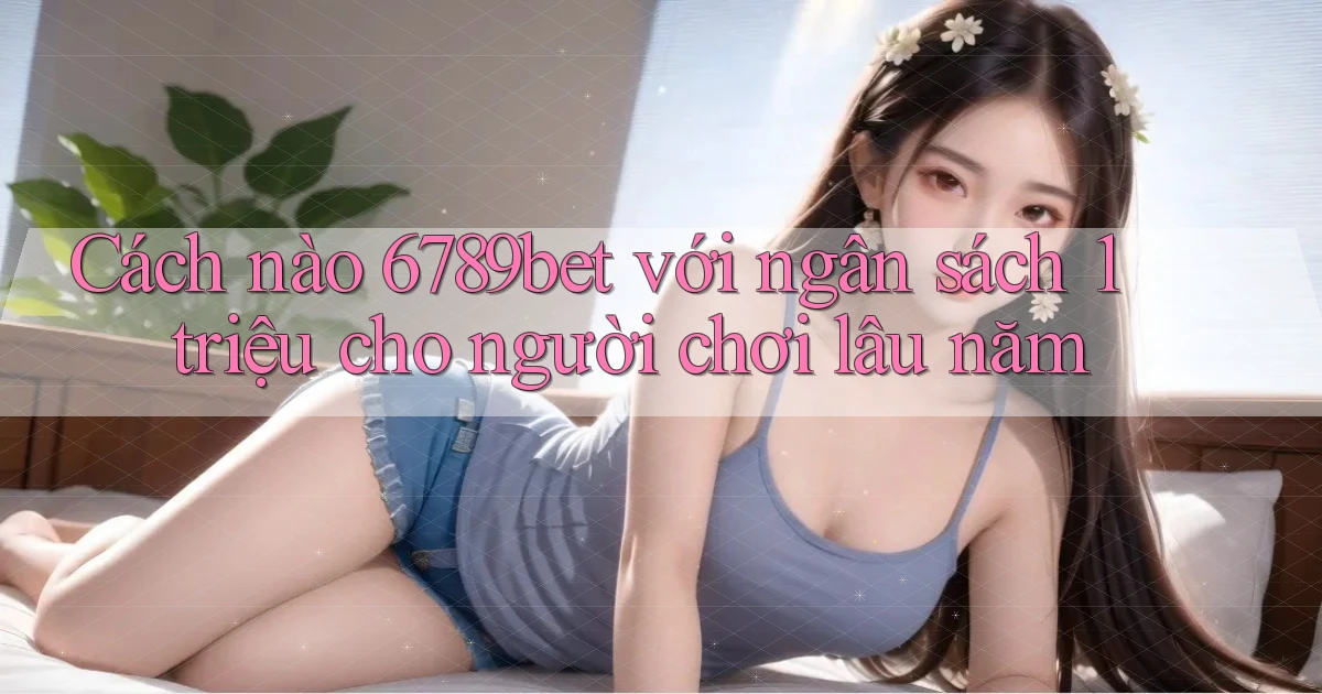 Cách nào 6789bet với ngân sách 1 triệu cho người chơi lâu năm
