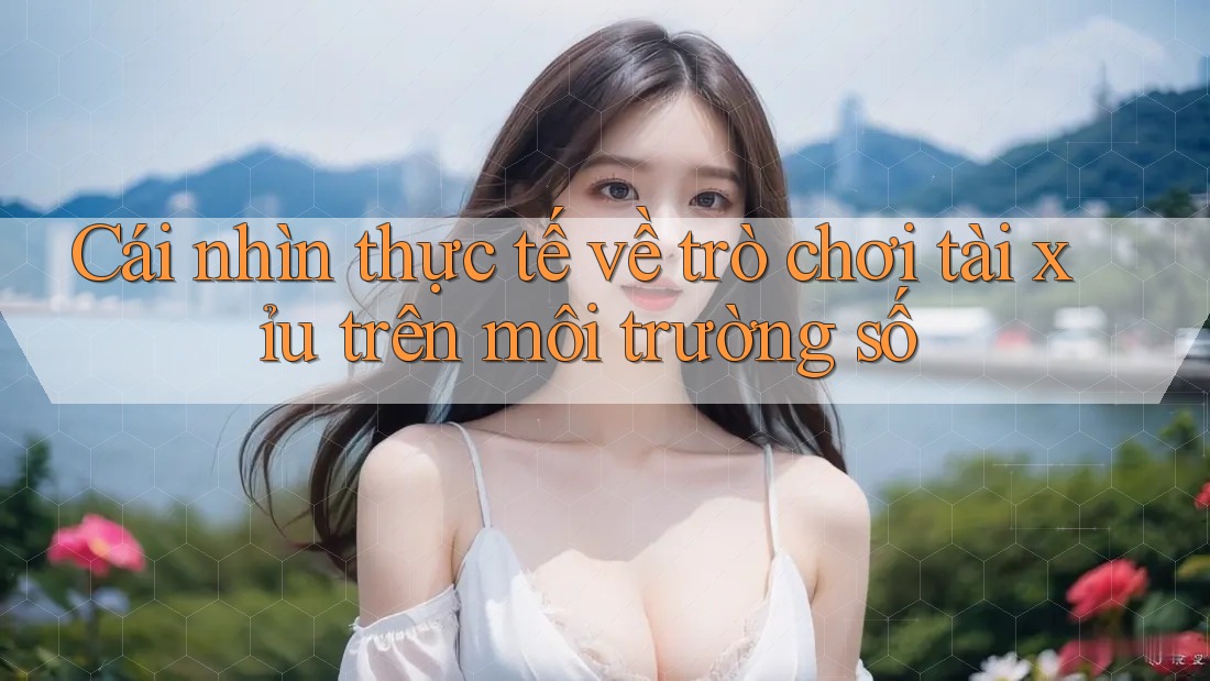 Cái nhìn thực tế về trò chơi tài xỉu trên môi trường số