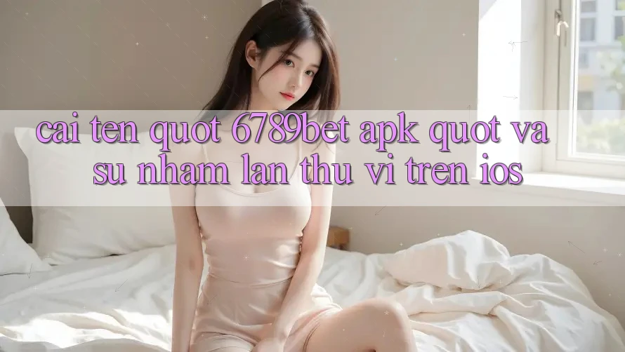 Cái tên " 6789bet apk" và sự nhầm lẫn thú vị trên iOS