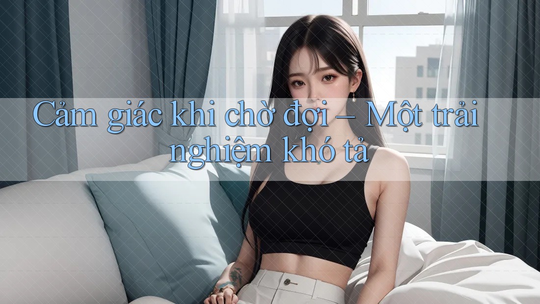 Cảm giác khi chờ đợi – Một trải nghiệm khó tả