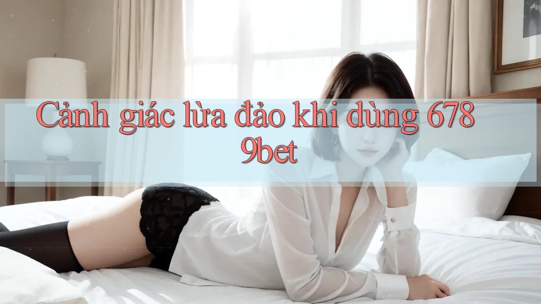 Cảnh giác lừa đảo khi dùng 6789bet