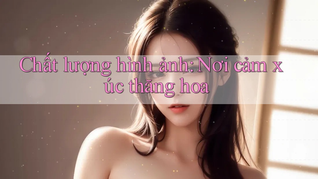 Chất lượng hình ảnh: Nơi cảm xúc thăng hoa