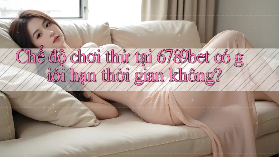 Chế độ chơi thử tại 6789bet có giới hạn thời gian không?