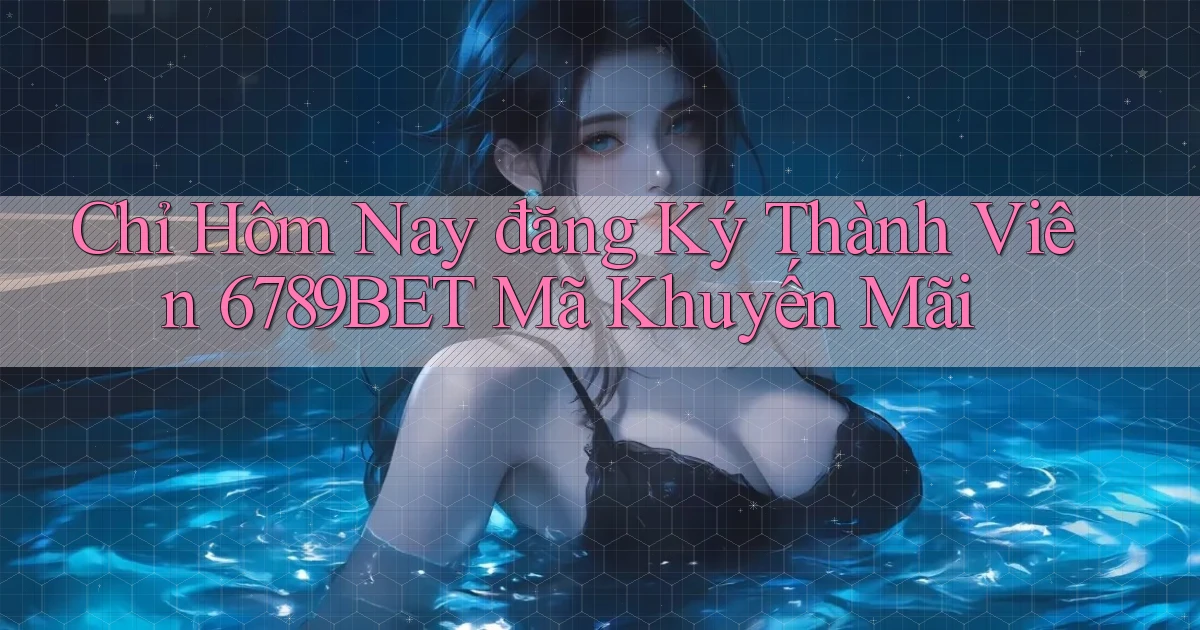 chỉ hôm nay đăng ký thành viên 6789bet mã khuyến mãi