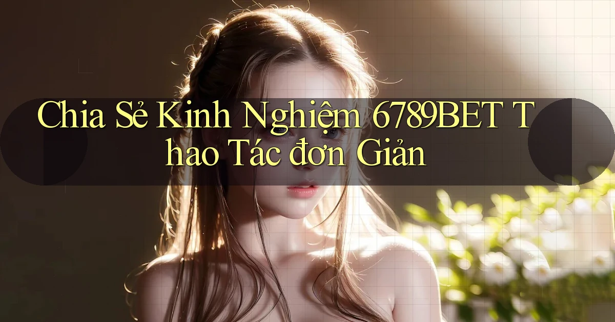 chia sẻ kinh nghiệm 6789bet thao tác đơn giản