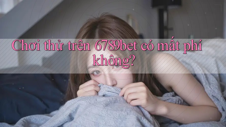 Chơi thử trên 6789bet có mất phí không?
