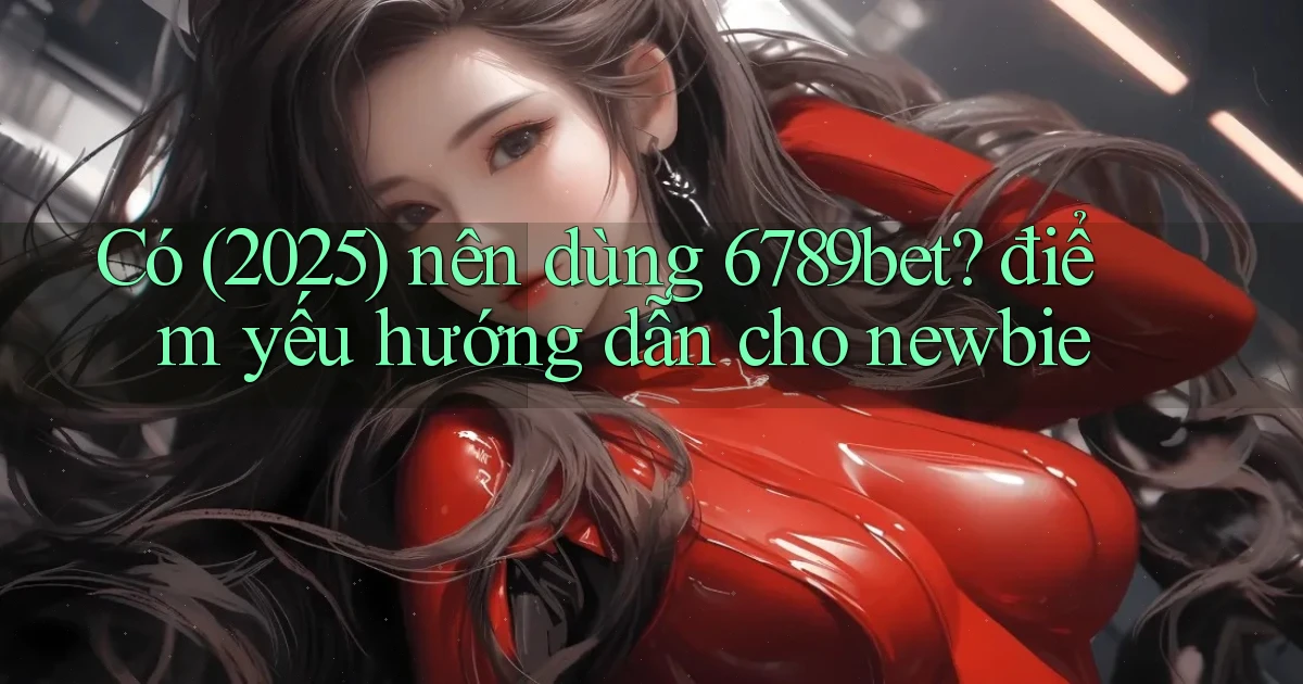 Có (2025) nên dùng 6789bet điểm yếu hướng dẫn cho newbie