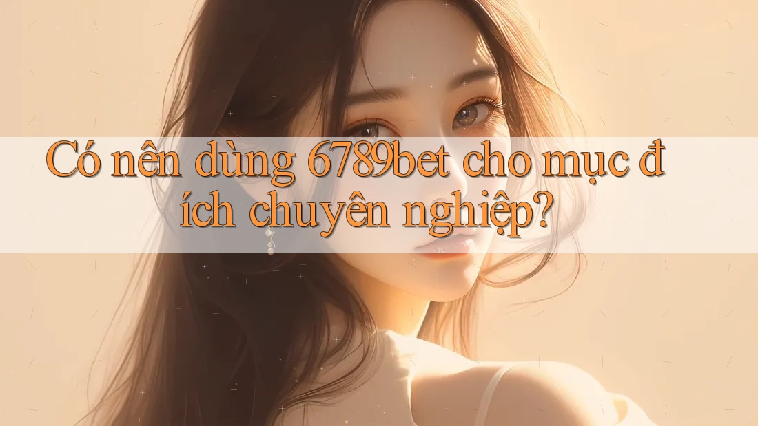 Có nên dùng 6789bet cho mục đích chuyên nghiệp?