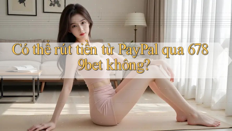 Có thể rút tiền từ PayPal qua 6789bet không?