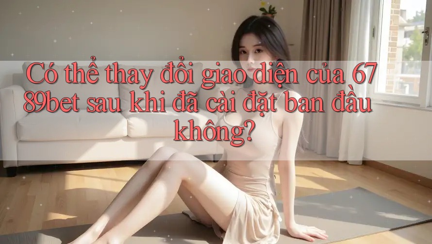 Có thể thay đổi giao diện của 6789bet sau khi đã cài đặt ban đầu không? Có thể thay đổi giao diện của 6789bet sau khi đã cài đặt ban đầu không?
