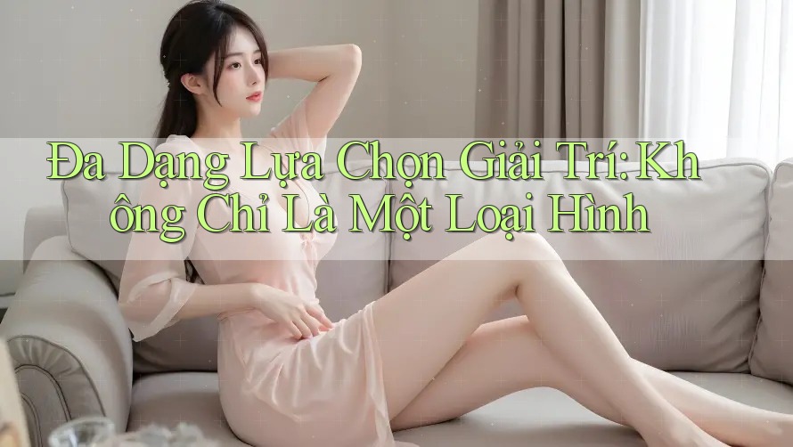 Đa Dạng Lựa Chọn Giải Trí: Không Chỉ Là Một Loại Hình