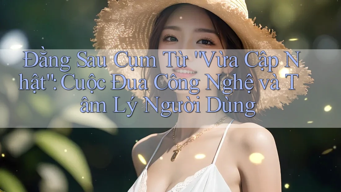 Đằng Sau Cụm Từ “Vừa Cập Nhật”: Cuộc Đua Công Nghệ và Tâm Lý Người Dùng