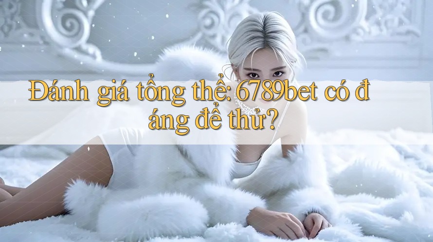 Đánh giá tổng thể: 6789bet có đáng để thử?