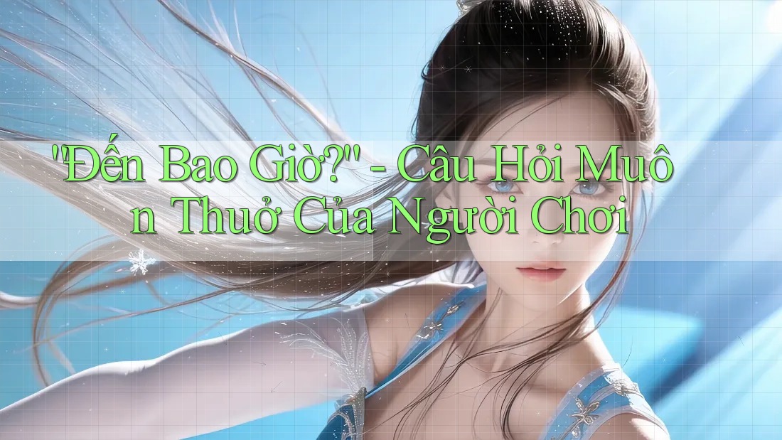 “Đến Bao Giờ?” - Câu Hỏi Muôn Thuở Của Người Chơi