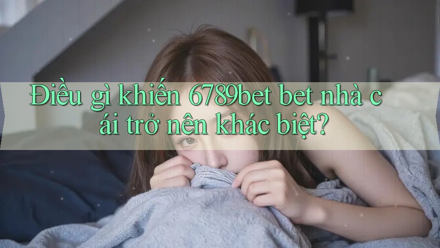 Điều gì khiến 6789bet bet nhà cái trở nên khác biệt?
