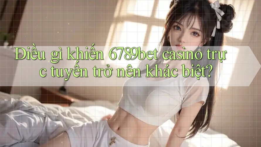 Điều gì khiến 6789bet casino trực tuyến trở nên khác biệt? Điều gì khiến 6789bet casino trực tuyến trở nên khác biệt?