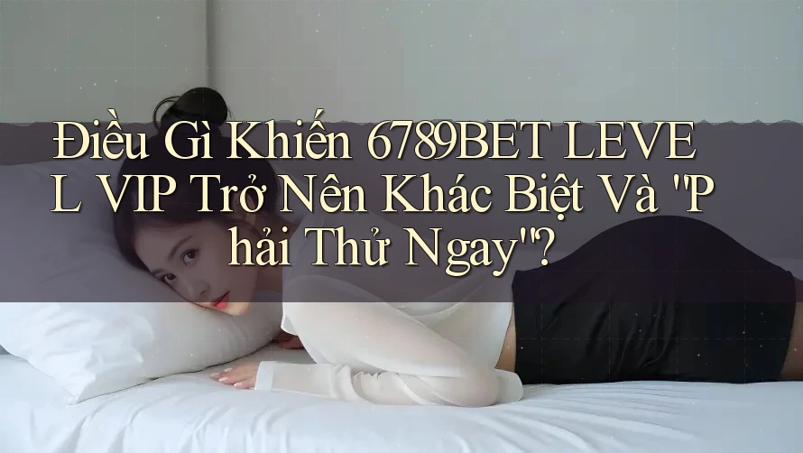 Điều Gì Khiến 6789BET LEVEL VIP Trở Nên Khác Biệt Và “Phải Thử Ngay”?