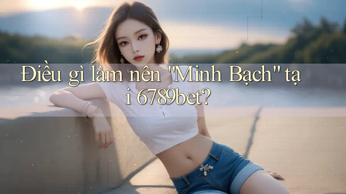 Điều gì làm nên “Minh Bạch” tại 6789bet?