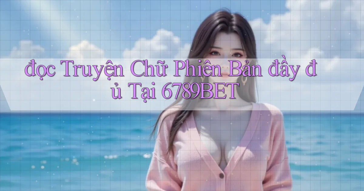 đọc truyện chữ phiên bản đầy đủ tại 6789bet