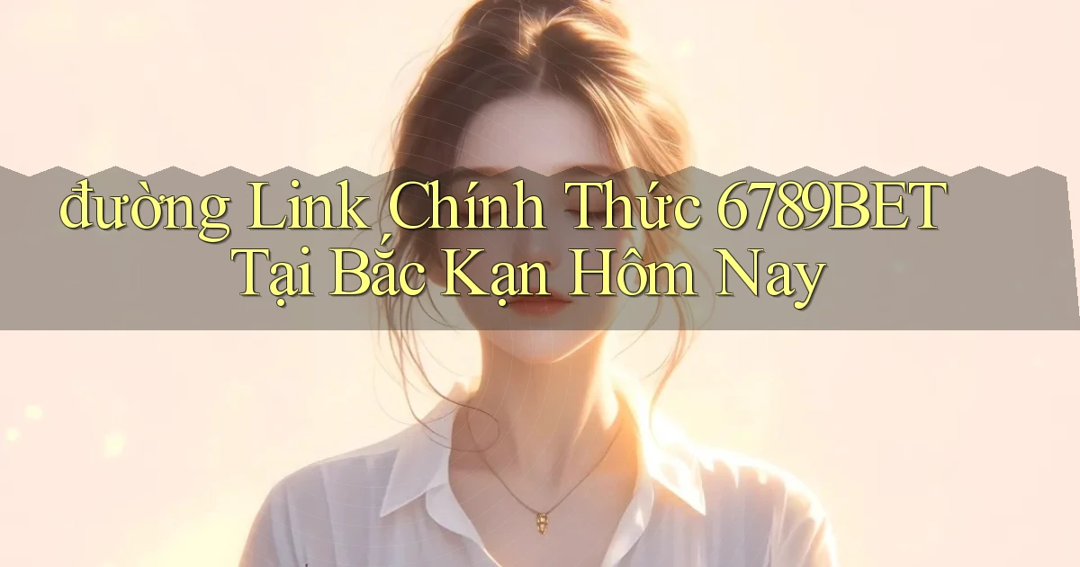 đường link chính thức 6789bet tại Bắc Kạn hôm nay
