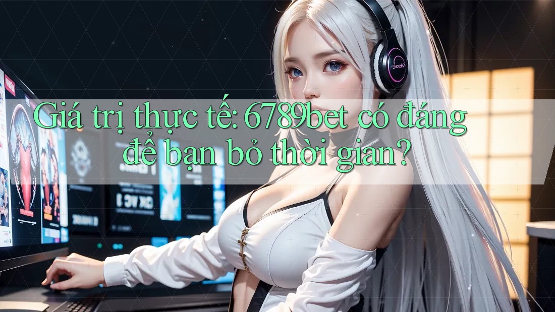 Giá trị thực tế: 6789bet có đáng để bạn bỏ thời gian?