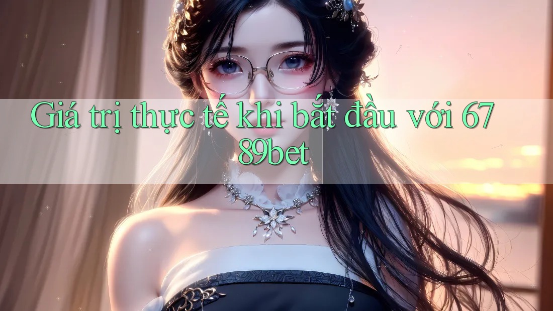 Giá trị thực tế khi bắt đầu với 6789bet