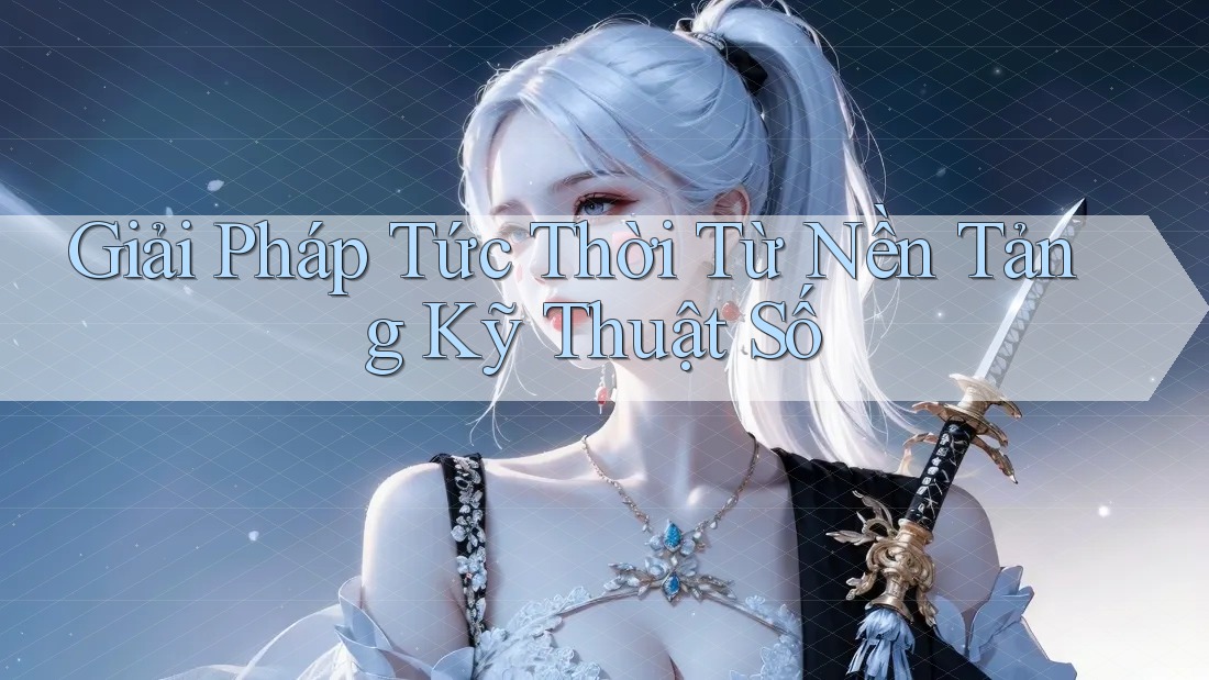 Giải Pháp Tức Thời Từ Nền Tảng Kỹ Thuật Số