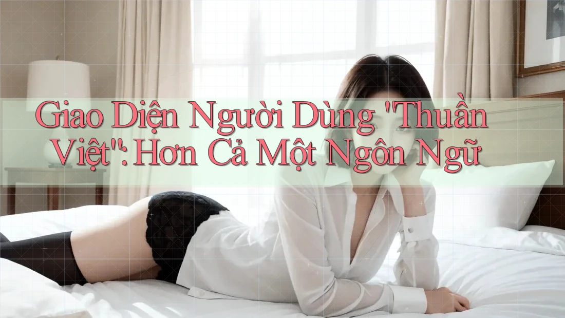 Giao Diện Người Dùng “Thuần Việt”: Hơn Cả Một Ngôn Ngữ
