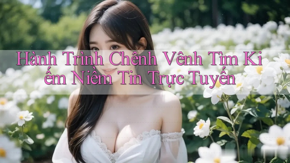Hành Trình Chênh Vênh Tìm Kiếm Niềm Tin Trực Tuyến