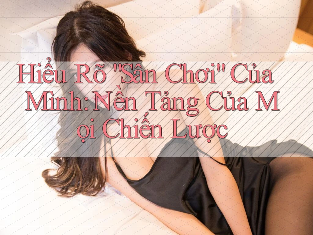 Hiểu Rõ “Sân Chơi” Của Mình: Nền Tảng Của Mọi Chiến Lược