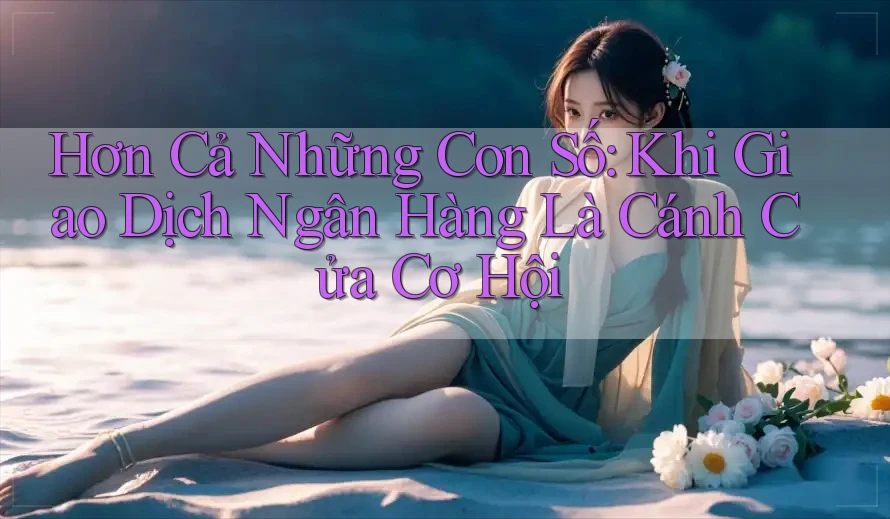 Hơn Cả Những Con Số: Khi Giao Dịch Ngân Hàng Là Cánh Cửa Cơ Hội