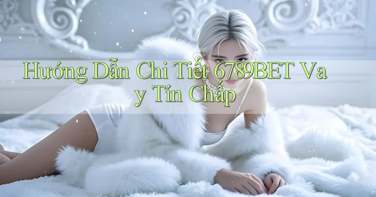 hướng dẫn chi tiết 6789bet vay tín chấp