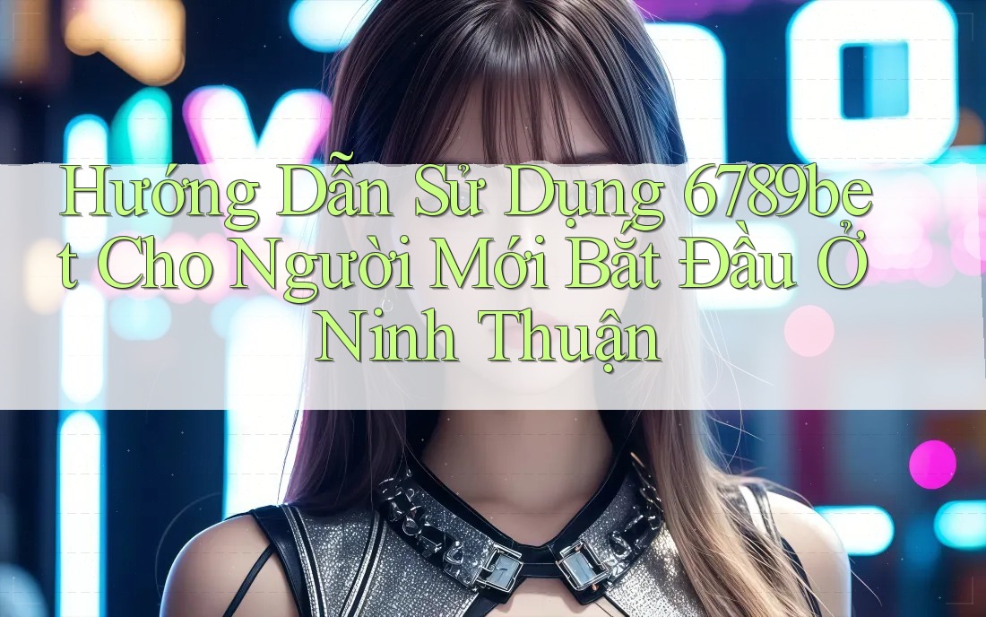 Hướng Dẫn Sử Dụng 6789bet Cho Người Mới Bắt Đầu Ở Ninh Thuận