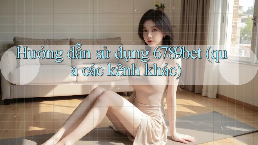 Hướng dẫn sử dụng 6789bet (qua các kênh khác)