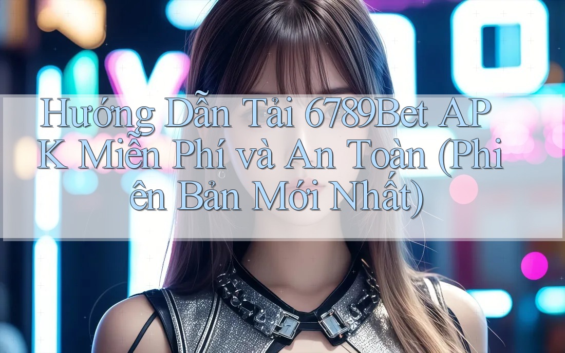 Hướng Dẫn Tải 6789Bet APK Miễn Phí và An Toàn (Phiên Bản Mới Nhất)