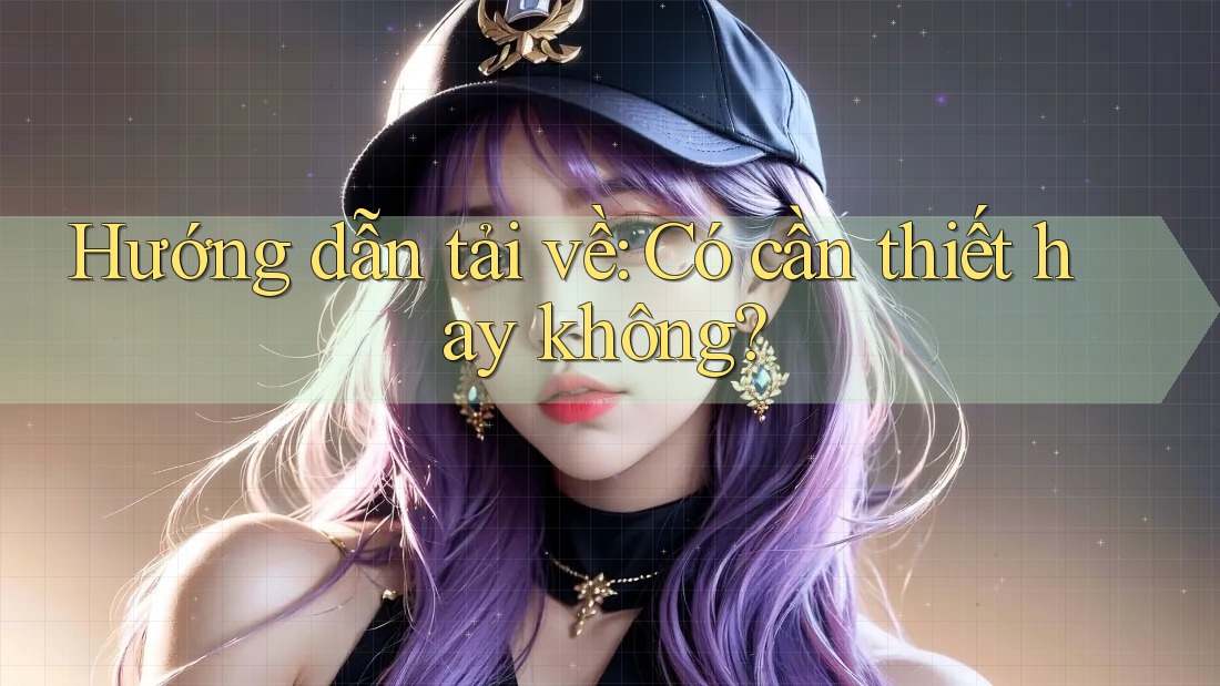 Hướng dẫn tải về: Có cần thiết hay không?
