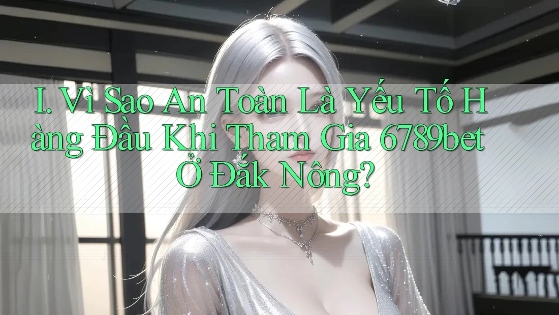 I. Vì Sao An Toàn Là Yếu Tố Hàng Đầu Khi Tham Gia 6789bet Ở Đắk Nông?