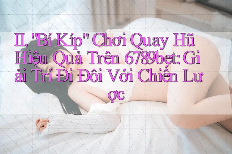 II. “Bí Kíp” Chơi Quay Hũ Hiệu Quả Trên 6789bet: Giải Trí Đi Đôi Với Chiến Lược