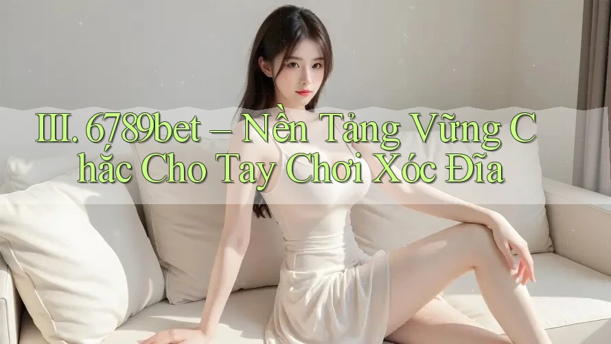 III. 6789bet – Nền Tảng Vững Chắc Cho Tay Chơi Xóc Đĩa
