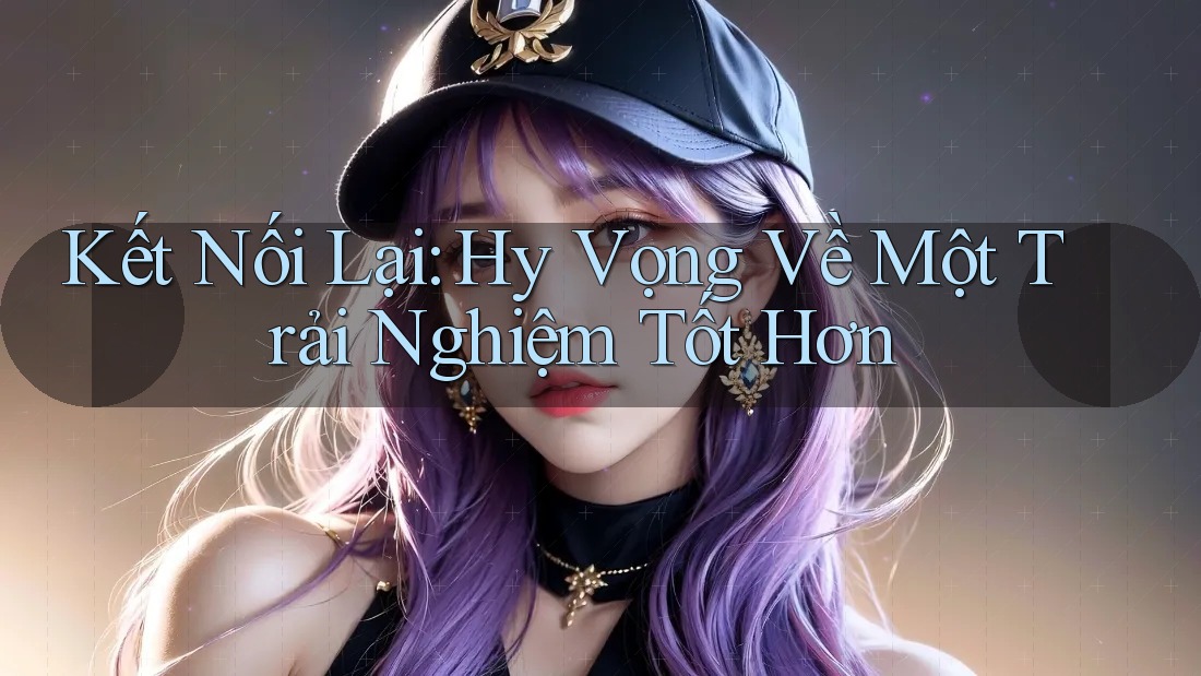 Kết Nối Lại: Hy Vọng Về Một Trải Nghiệm Tốt Hơn