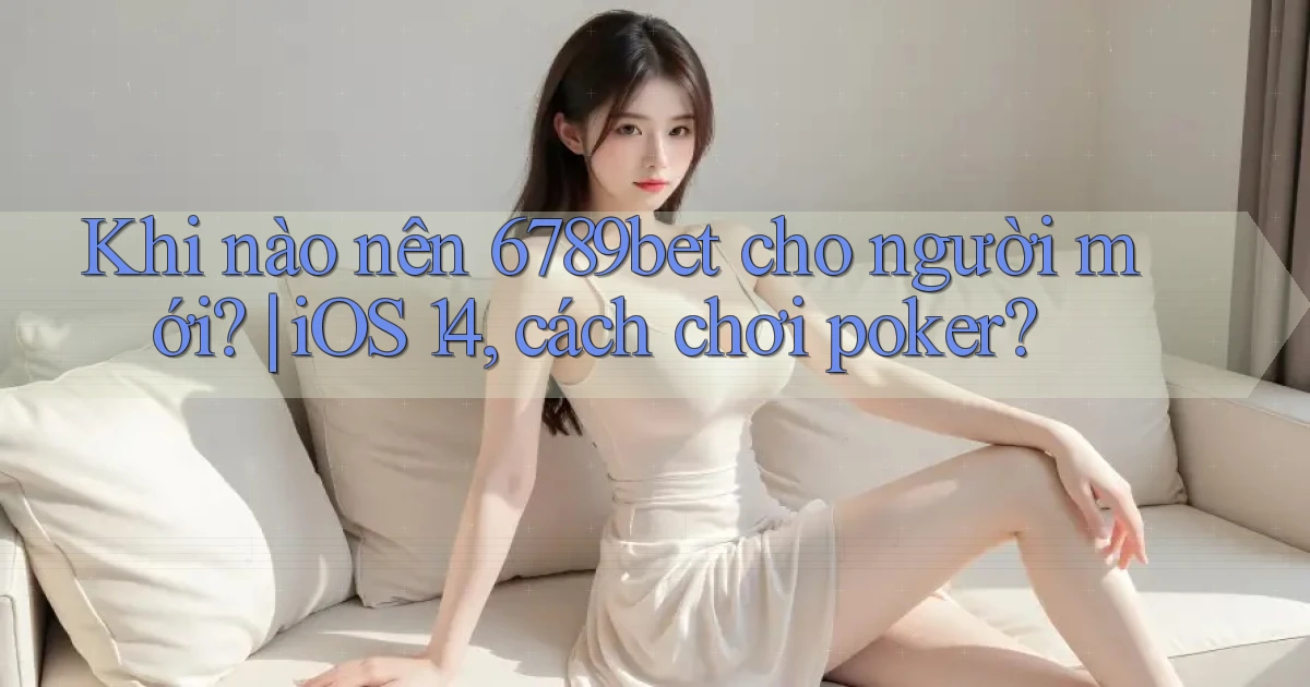 Khi nào nên 6789bet cho người mới iOS 14, cách chơi poker
